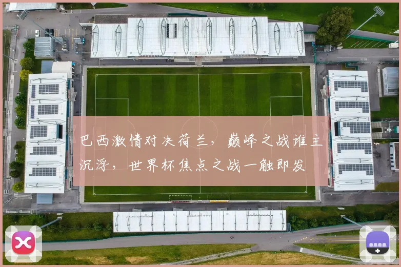 巴西激情对决荷兰，巅峰之战谁主沉浮，世界杯焦点之战一触即发