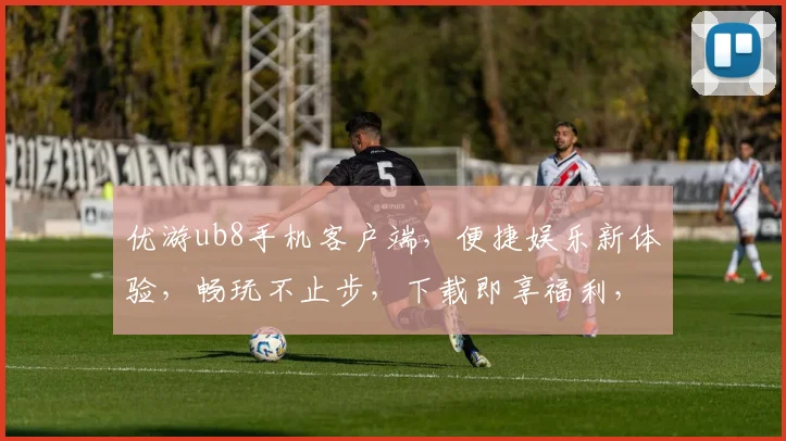 优游ub8手机客户端，便捷娱乐新体验，畅玩不止步，下载即享福利，不容错过