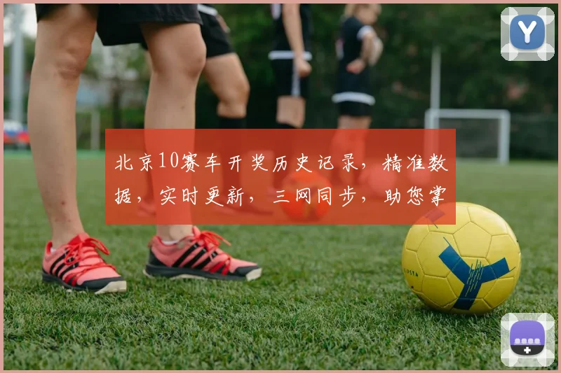 北京10赛车开奖历史记录，精准数据，实时更新，三网同步，助您掌握每一期详情。