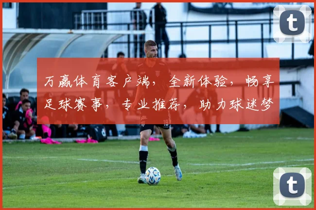 万赢体育客户端，全新体验，畅享足球赛事，专业推荐，助力球迷梦，精彩不容错过，尽在万赢体育