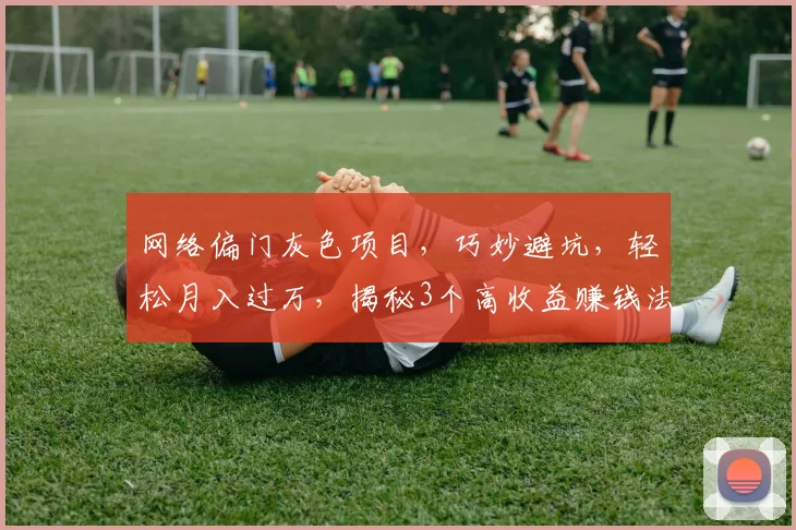 网络偏门灰色项目，巧妙避坑，轻松月入过万，揭秘3个高收益赚钱法门，必看