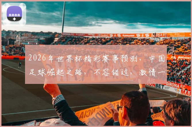 2026年世界杯精彩赛事预测，中国足球崛起之路，不容错过，激情一触即发