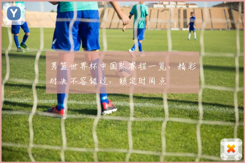 男篮世界杯中国队赛程一览，精彩对决不容错过，锁定时间点