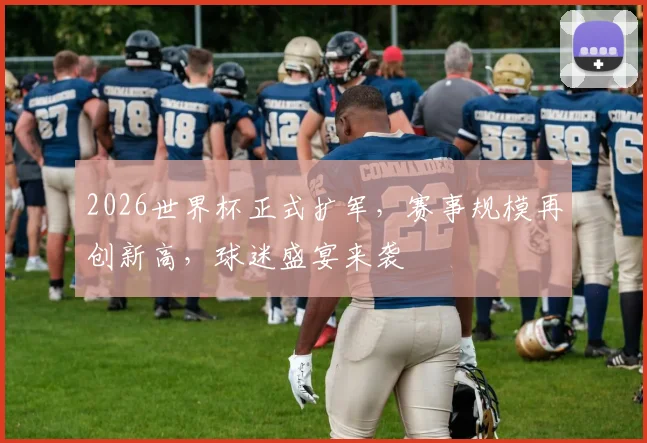 2026世界杯正式扩军，赛事规模再创新高，球迷盛宴来袭