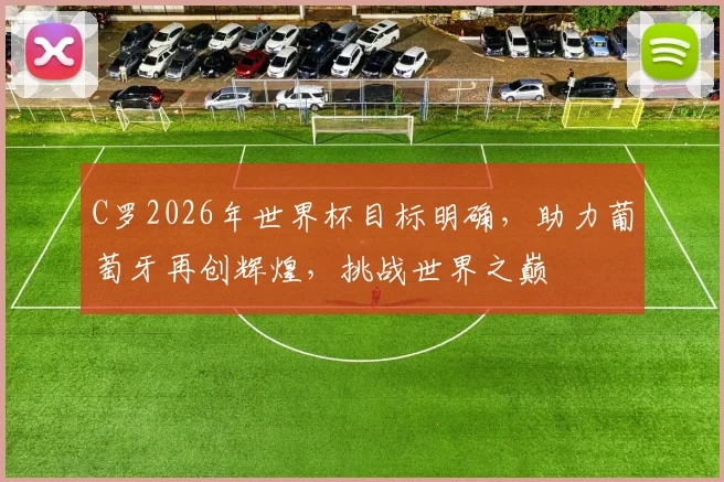 C罗2026年世界杯目标明确，助力葡萄牙再创辉煌，挑战世界之巅