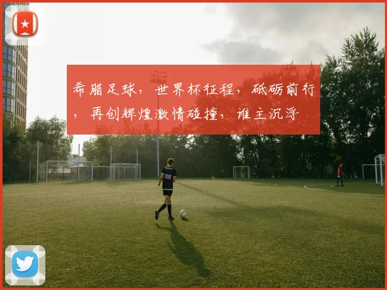 希腊足球，世界杯征程，砥砺前行，再创辉煌激情碰撞，谁主沉浮