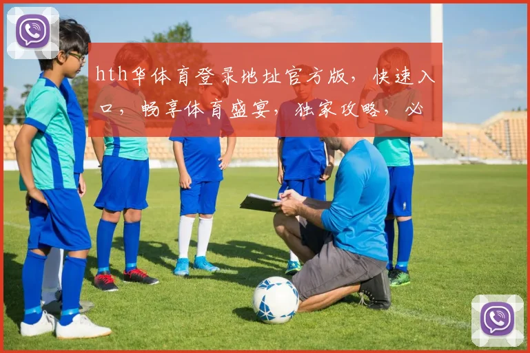 hth华体育登录地址官方版，快速入口，畅享体育盛宴，独家攻略，必看三步