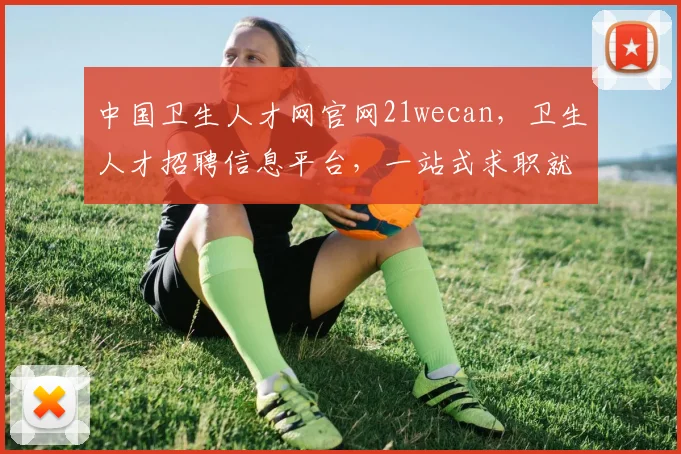 中国卫生人才网官网21wecan，卫生人才招聘信息平台，一站式求职就业服务，三网融合，便捷高效