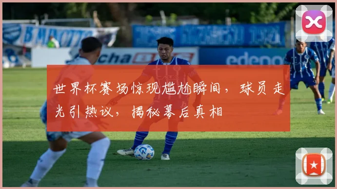 世界杯赛场惊现尴尬瞬间，球员走光引热议，揭秘幕后真相