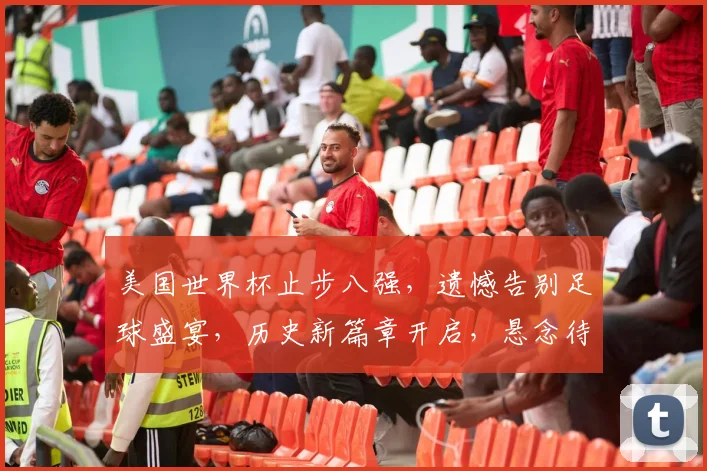 美国世界杯止步八强，遗憾告别足球盛宴，历史新篇章开启，悬念待续