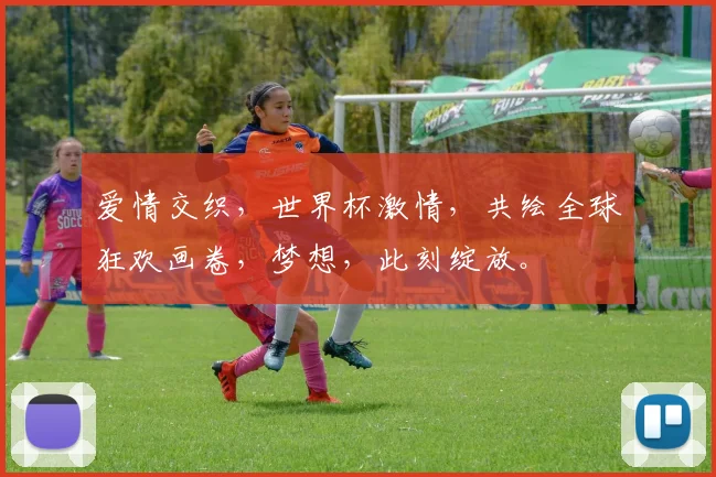 爱情交织，世界杯激情，共绘全球狂欢画卷，梦想，此刻绽放。