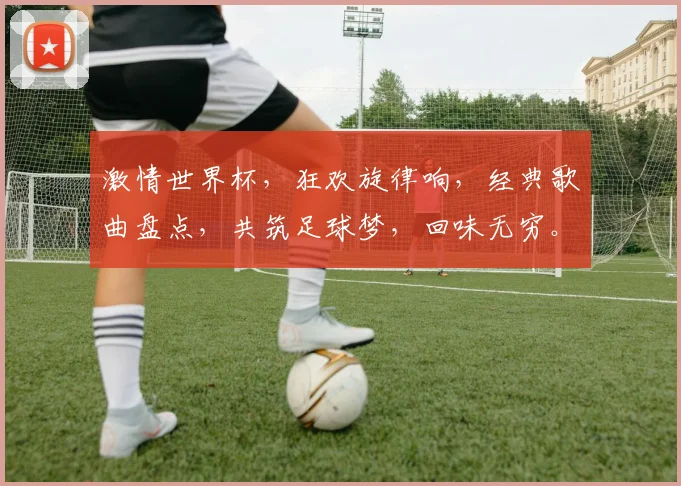 激情世界杯，狂欢旋律响，经典歌曲盘点，共筑足球梦，回味无穷。