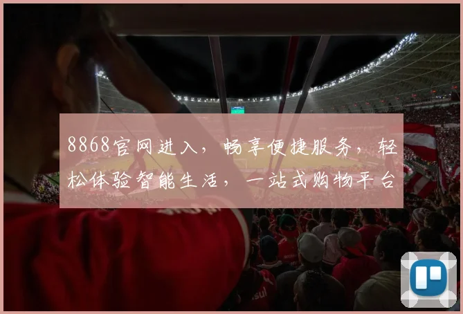 8868官网进入，畅享便捷服务，轻松体验智能生活，一站式购物平台，惊喜不断