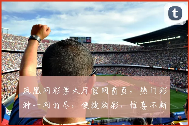 凤凰网彩票大厅官网首页，热门彩种一网打尽，便捷购彩，惊喜不断，尽享快乐