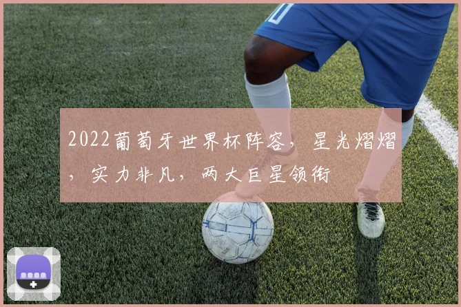 2022葡萄牙世界杯阵容，星光熠熠，实力非凡，两大巨星领衔