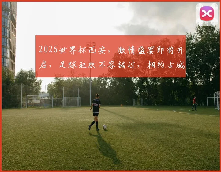 2026世界杯西安，激情盛宴即将开启，足球狂欢不容错过，相约古城