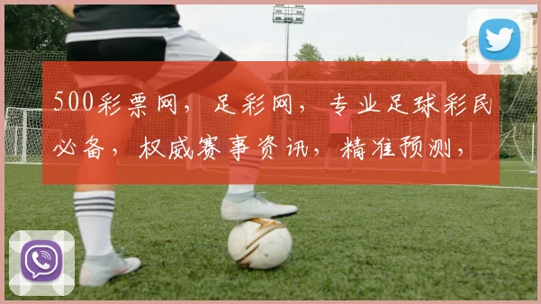 500彩票网，足彩网，专业足球彩民必备，权威赛事资讯，精准预测，轻松赢球